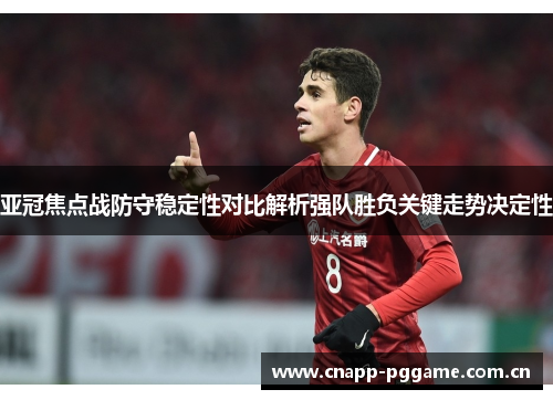 亚冠焦点战防守稳定性对比解析强队胜负关键走势决定性