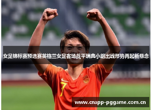 女足锦标赛预选赛英格兰女足客场战平瑞典小组出线形势再起新悬念