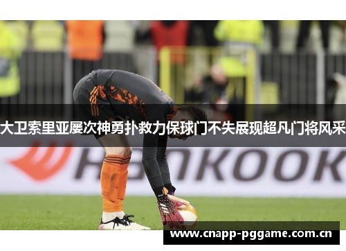 大卫索里亚屡次神勇扑救力保球门不失展现超凡门将风采